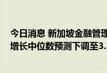 今日消息 新加坡金融管理局：经济师将新加坡2022年经济增长中位数预测下调至3.5%