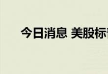 今日消息 美股标普500指数跌幅达1%