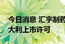 今日消息 汇宇制药：注射用阿扎胞苷获得意大利上市许可