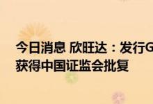 今日消息 欣旺达：发行GDR并在瑞士证券交易所上市事项获得中国证监会批复