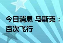 今日消息 马斯克：SpaceX计划在明年进行一百次飞行