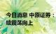 今日消息 中原证券：未来股指总体预计将继续震荡向上