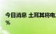 今日消息 土耳其将电力和天然气价格上调50％