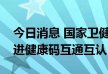 今日消息 国家卫健委：正在会同相关部门推进健康码互通互认