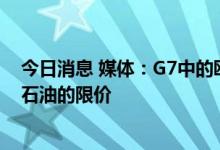 今日消息 媒体：G7中的欧盟国家认为有可能今日批准对俄石油的限价