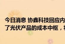 今日消息 协鑫科技回应内蒙古优惠电价取消：电价上调抬升了光伏产品的成本中枢，将提高技术竞争力权重