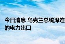 今日消息 乌克兰总统泽连斯基：乌克兰准备增加对欧盟国家的电力出口