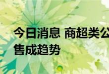 今日消息 商超类公司业绩分化，加码即时零售成趋势