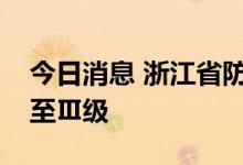 今日消息 浙江省防指将防台风应急响应提升至Ⅲ级