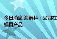 今日消息 海泰科：公司在华为赋能的相关车型有配套的注塑模具产品