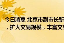 今日消息 北京市副市长靳伟：推动北交所不断完善交易机制，扩大交易规模，丰富交易品种