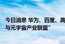 今日消息 华为、百度、高通等近200家单位加入“虚拟现实与元宇宙产业联盟”