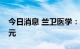 今日消息 兰卫医学：拟定增募资不超6.64亿元