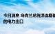 今日消息 乌克兰总统泽连斯基：乌克兰准备增加对欧盟国家的电力出口