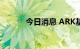 今日消息 ARK基金减持特斯拉