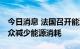 今日消息 法国召开能源问题国防会议 呼吁民众减少能源消耗