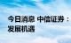 今日消息 中信证券：央企物管龙头迎来战略发展机遇