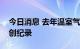 今日消息 去年温室气体浓度和海平面高度均创纪录