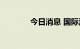 今日消息 国际油价短线走高