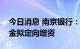 今日消息 南京银行：控股子公司南银法巴消金拟定向增资