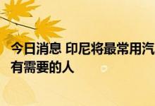 今日消息 印尼将最常用汽油价格上调30%，将资金优先给到有需要的人