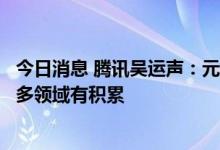 今日消息 腾讯吴运声：元宇宙是广泛概念，腾讯在全真互联多领域有积累