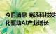 今日消息 商汤科技发布四大平台体系 以标准化驱动AI产业增长