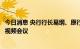 今日消息 央行行长易纲、原行长周小川出席三十人小组全会视频会议