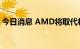 今日消息 AMD将取代杜邦入选标普100指数