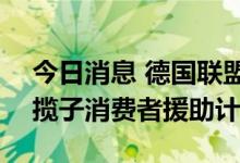 今日消息 德国联盟同意规模400亿欧元的一揽子消费者援助计划