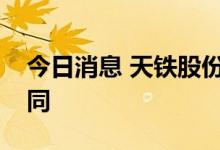 今日消息 天铁股份：全资子公司签订重大合同