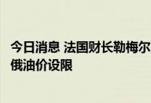 今日消息 法国财长勒梅尔：需要欧盟所有成员国一致支持对俄油价设限