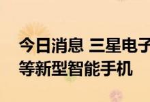 今日消息 三星电子：正研发卷曲屏和伸缩屏等新型智能手机