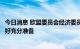 今日消息 欧盟委员会经济委员：欧盟对俄罗斯全面停气已做好充分准备