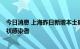 今日消息 上海昨日新增本土确诊病例1例、无新增本土无症状感染者