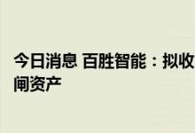 今日消息 百胜智能：拟收购源耀传媒、咚咚传媒名下广告道闸资产