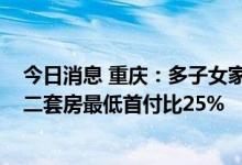 今日消息 重庆：多子女家庭公积金贷款最高可贷120万元，二套房最低首付比25%