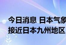 今日消息 日本气象厅：台风“轩岚诺”即将接近日本九州地区