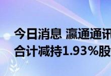 今日消息 瀛通通讯：实控人之一致行动人拟合计减持1.93%股份