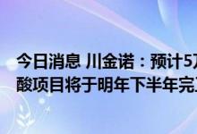 今日消息 川金诺：预计5万吨/年磷酸铁及60万吨/年硫磺制酸项目将于明年下半年完工