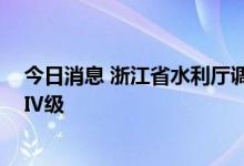 今日消息 浙江省水利厅调整水旱灾害防御 防台应急响应至Ⅳ级