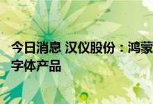 今日消息 汉仪股份：鸿蒙系统字体是公司为华为开发的定制字体产品