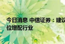 今日消息 中信证券：建议紧抓边际改善、兼顾长期成长 低位增配行业