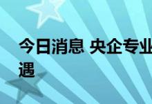 今日消息 央企专业化整合提速，多领域迎机遇