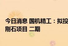 今日消息 国机精工：拟投资新型高功率MPCVD法大单晶金刚石项目 二期