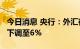 今日消息 央行：外汇存款准备金率由现行8%下调至6%