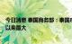 今日消息 泰国商务部：泰国8月整体CPI同比增幅创2008年以来最大