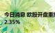 今日消息 欧股开盘重挫 欧洲斯托克50指数跌2.35%