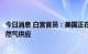 今日消息 白宫官员：美国正在与欧洲合作以确保有足够的天然气供应