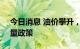 今日消息 油价攀升，OPEC即将开会讨论产量政策